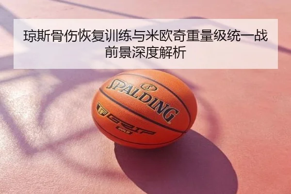 琼斯骨伤恢复训练与米欧奇重量级统一战前景深度解析