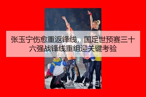 张玉宁伤愈重返锋线，国足世预赛三十六强战锋线重组迎关键考验
