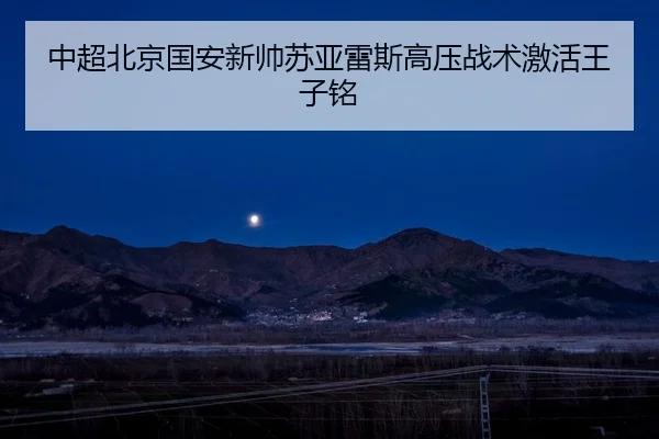 中超北京国安新帅苏亚雷斯高压战术激活王子铭