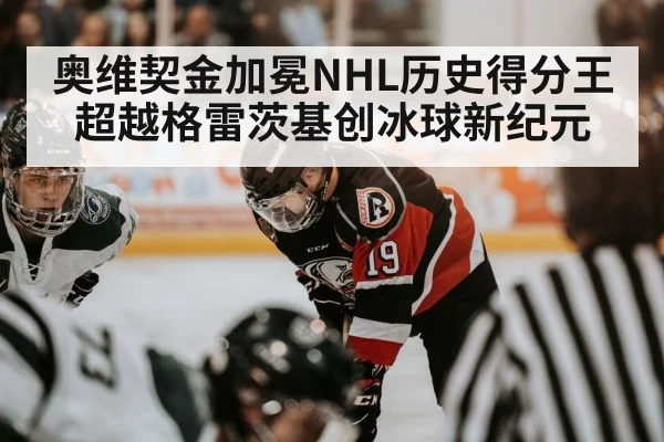 奥维契金加冕NHL历史得分王超越格雷茨基创冰球新纪元